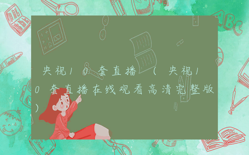 央视10套直播 (央视10套直播在线观看高清完整版)